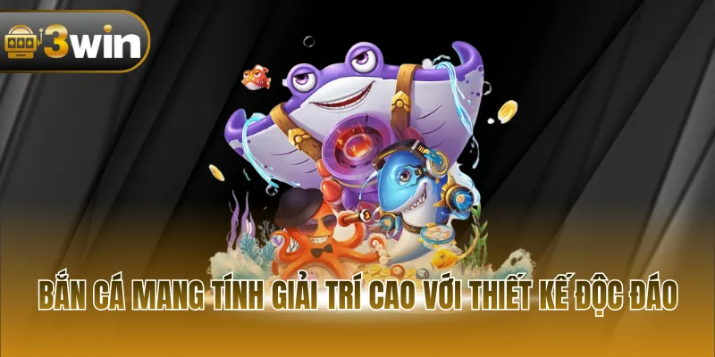 Bắn cá mang tính giải trí cao với thiết kế độc đáo